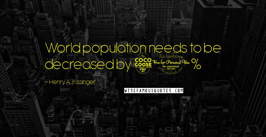 Henry A. Kissinger Quotes: World population needs to be decreased by 50%