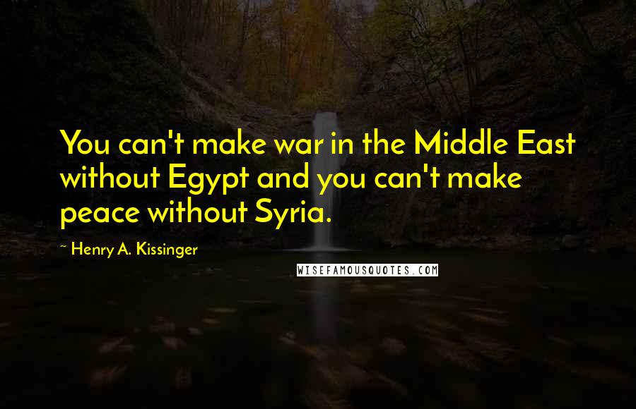 Henry A. Kissinger Quotes: You can't make war in the Middle East without Egypt and you can't make peace without Syria.