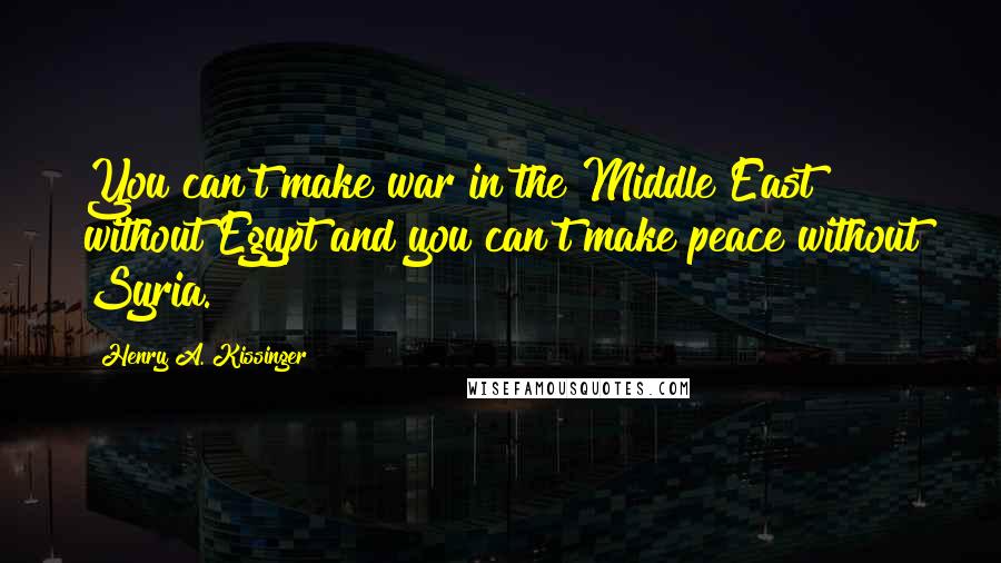 Henry A. Kissinger Quotes: You can't make war in the Middle East without Egypt and you can't make peace without Syria.