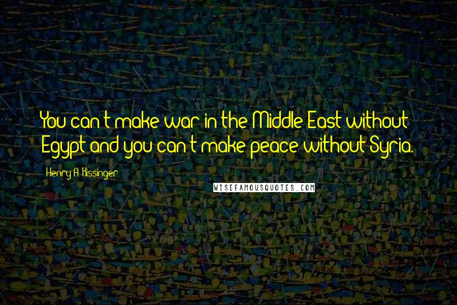 Henry A. Kissinger Quotes: You can't make war in the Middle East without Egypt and you can't make peace without Syria.