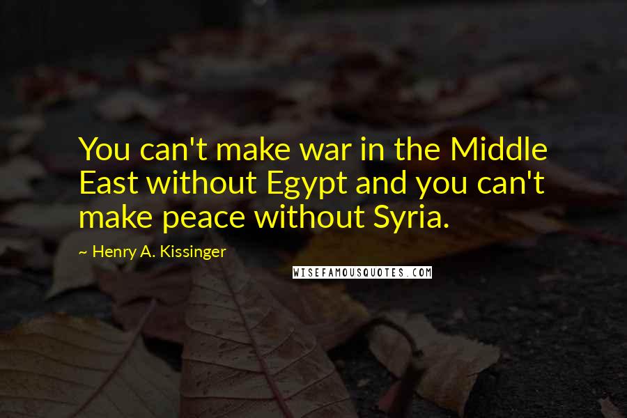 Henry A. Kissinger Quotes: You can't make war in the Middle East without Egypt and you can't make peace without Syria.