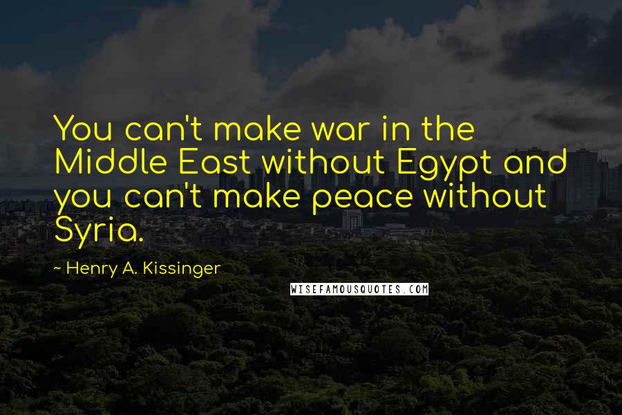 Henry A. Kissinger Quotes: You can't make war in the Middle East without Egypt and you can't make peace without Syria.