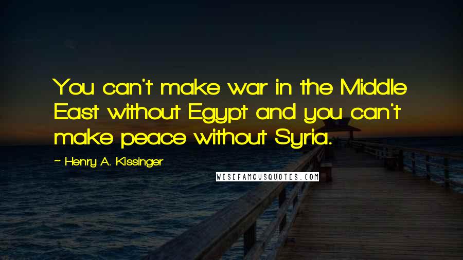 Henry A. Kissinger Quotes: You can't make war in the Middle East without Egypt and you can't make peace without Syria.