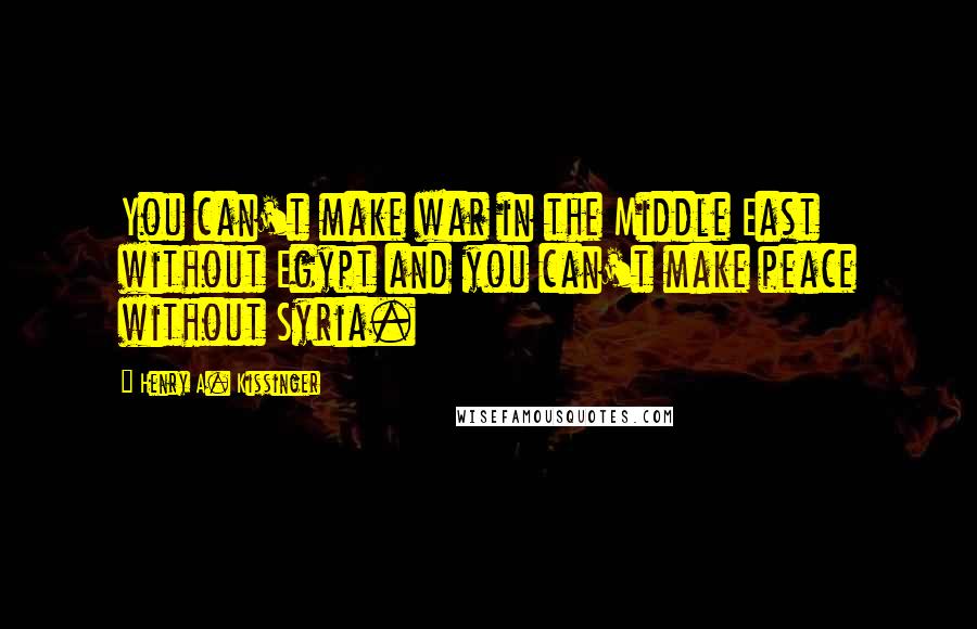 Henry A. Kissinger Quotes: You can't make war in the Middle East without Egypt and you can't make peace without Syria.