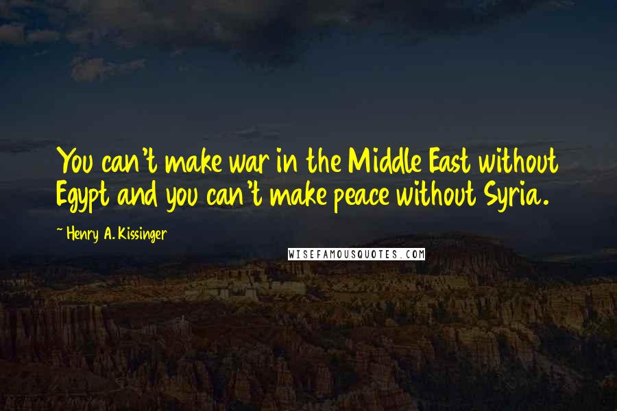 Henry A. Kissinger Quotes: You can't make war in the Middle East without Egypt and you can't make peace without Syria.