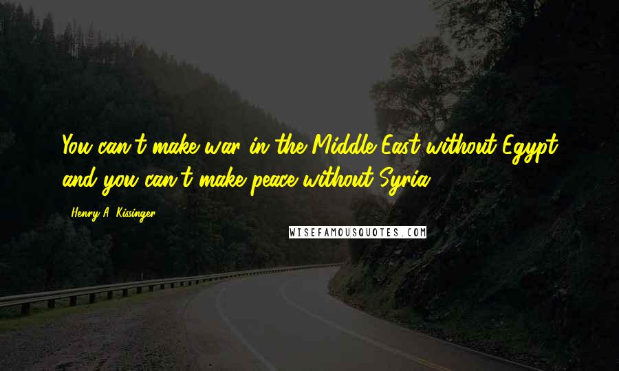 Henry A. Kissinger Quotes: You can't make war in the Middle East without Egypt and you can't make peace without Syria.