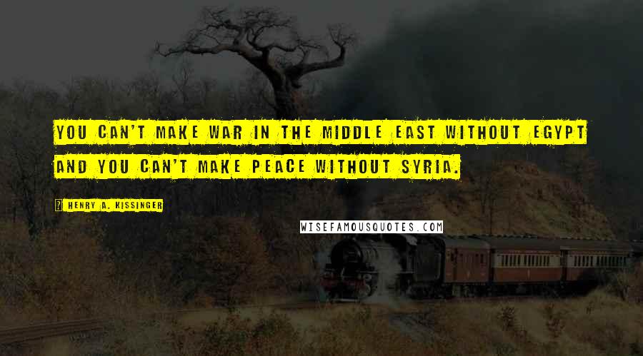 Henry A. Kissinger Quotes: You can't make war in the Middle East without Egypt and you can't make peace without Syria.