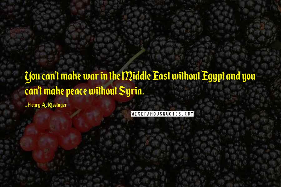 Henry A. Kissinger Quotes: You can't make war in the Middle East without Egypt and you can't make peace without Syria.