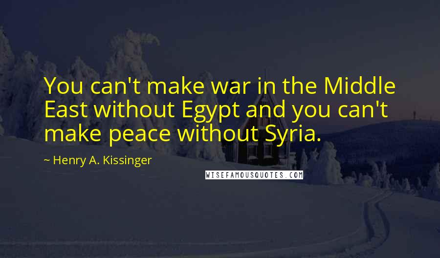 Henry A. Kissinger Quotes: You can't make war in the Middle East without Egypt and you can't make peace without Syria.