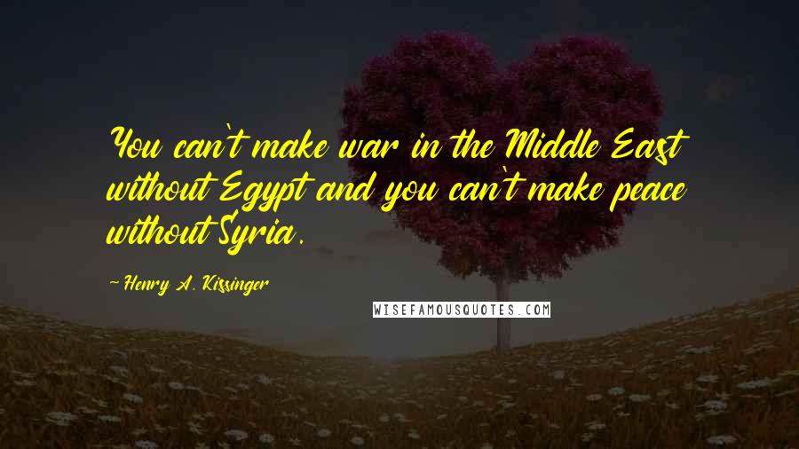 Henry A. Kissinger Quotes: You can't make war in the Middle East without Egypt and you can't make peace without Syria.