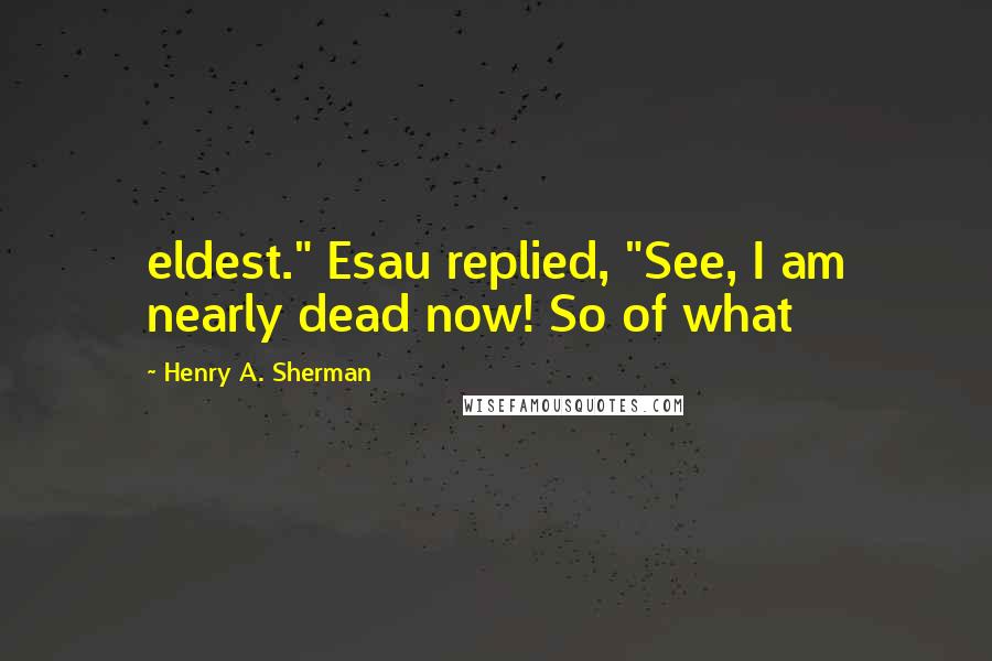 Henry A. Sherman Quotes: eldest." Esau replied, "See, I am nearly dead now! So of what