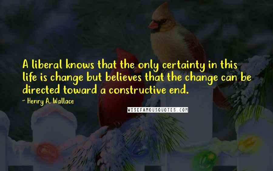 Henry A. Wallace Quotes: A liberal knows that the only certainty in this life is change but believes that the change can be directed toward a constructive end.