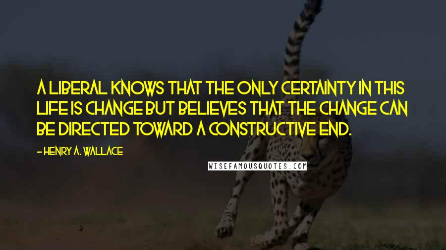 Henry A. Wallace Quotes: A liberal knows that the only certainty in this life is change but believes that the change can be directed toward a constructive end.