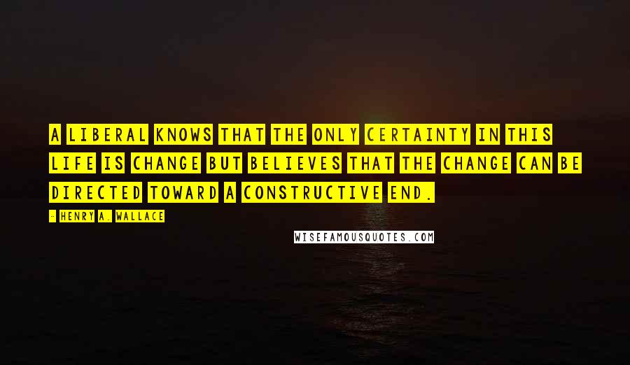 Henry A. Wallace Quotes: A liberal knows that the only certainty in this life is change but believes that the change can be directed toward a constructive end.