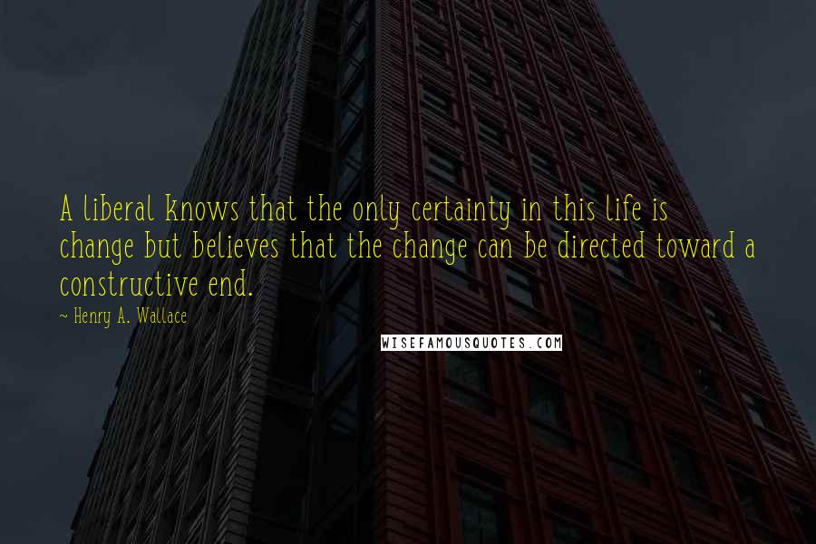 Henry A. Wallace Quotes: A liberal knows that the only certainty in this life is change but believes that the change can be directed toward a constructive end.