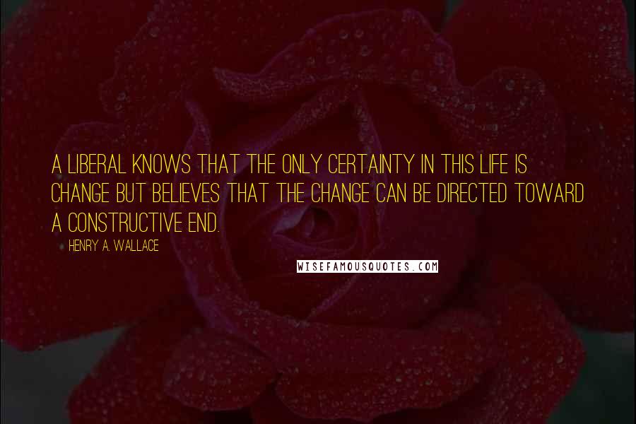 Henry A. Wallace Quotes: A liberal knows that the only certainty in this life is change but believes that the change can be directed toward a constructive end.