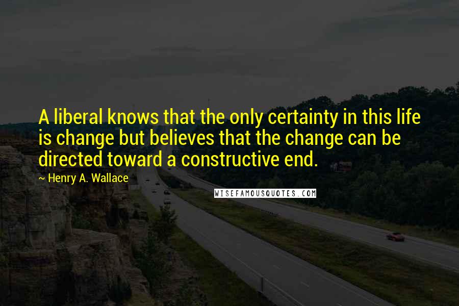 Henry A. Wallace Quotes: A liberal knows that the only certainty in this life is change but believes that the change can be directed toward a constructive end.