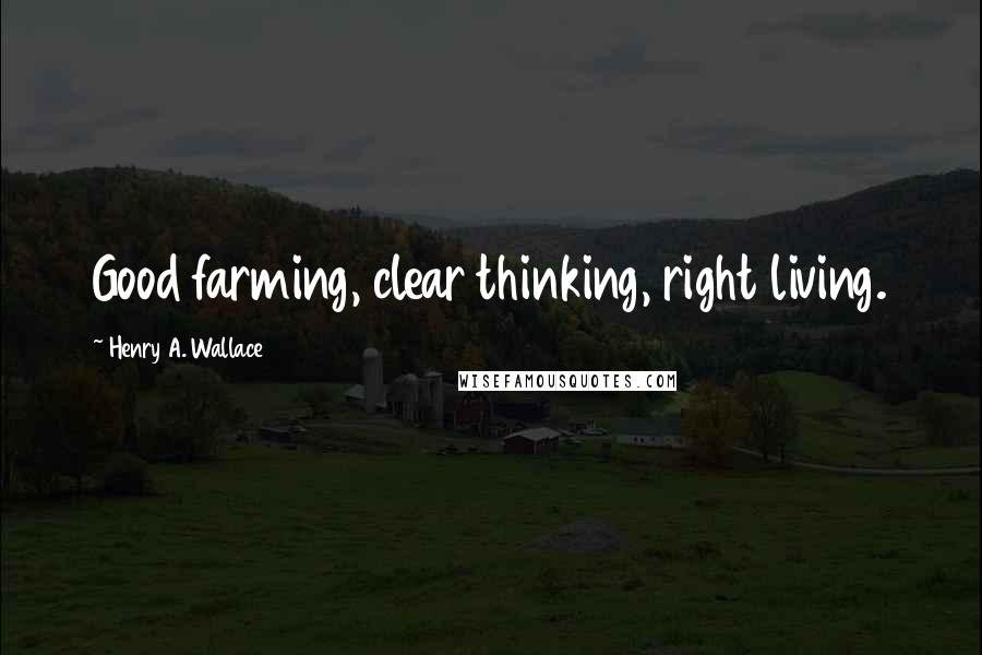 Henry A. Wallace Quotes: Good farming, clear thinking, right living.