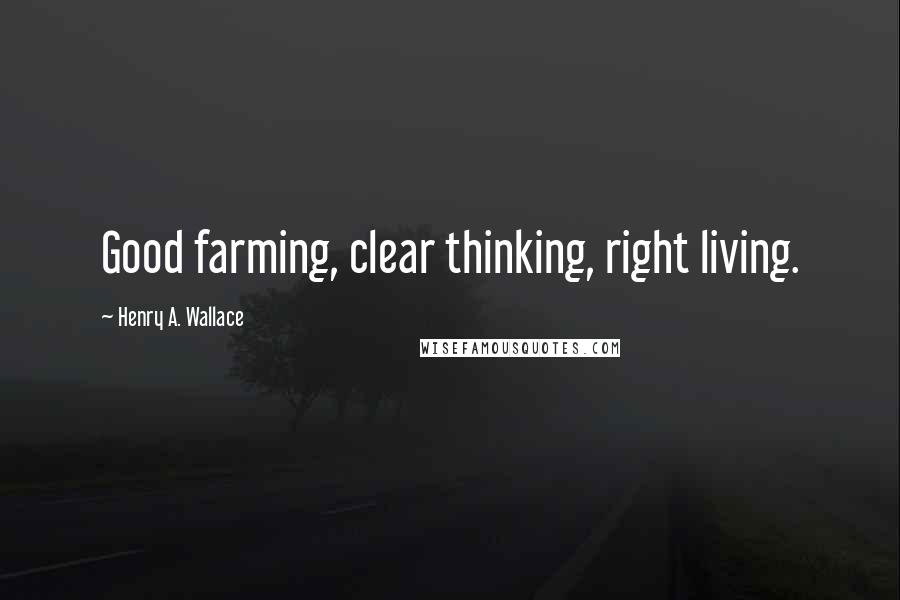 Henry A. Wallace Quotes: Good farming, clear thinking, right living.