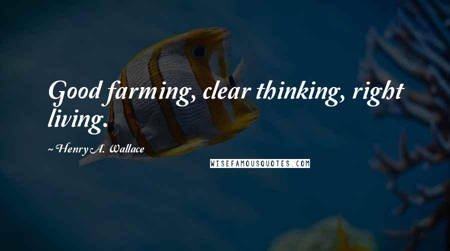 Henry A. Wallace Quotes: Good farming, clear thinking, right living.