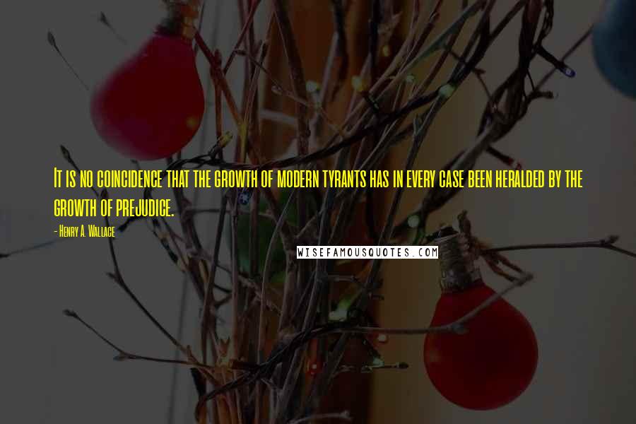 Henry A. Wallace Quotes: It is no coincidence that the growth of modern tyrants has in every case been heralded by the growth of prejudice.