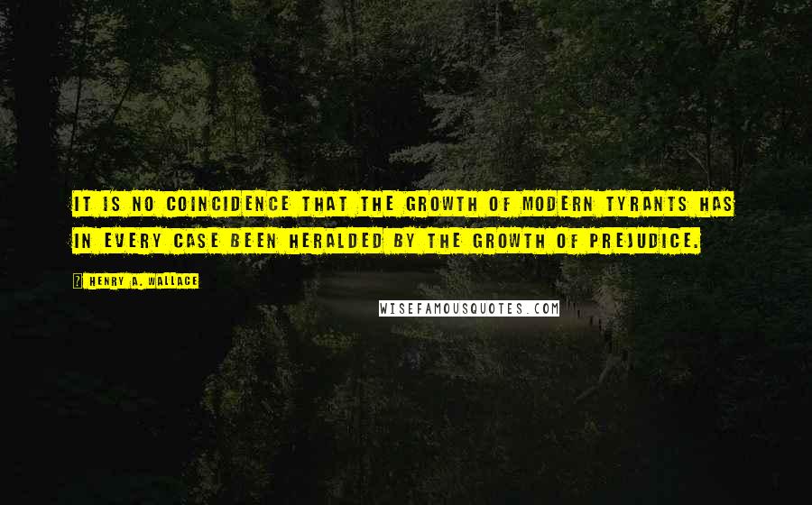 Henry A. Wallace Quotes: It is no coincidence that the growth of modern tyrants has in every case been heralded by the growth of prejudice.