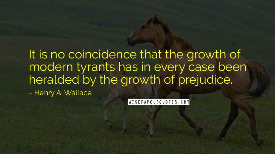 Henry A. Wallace Quotes: It is no coincidence that the growth of modern tyrants has in every case been heralded by the growth of prejudice.