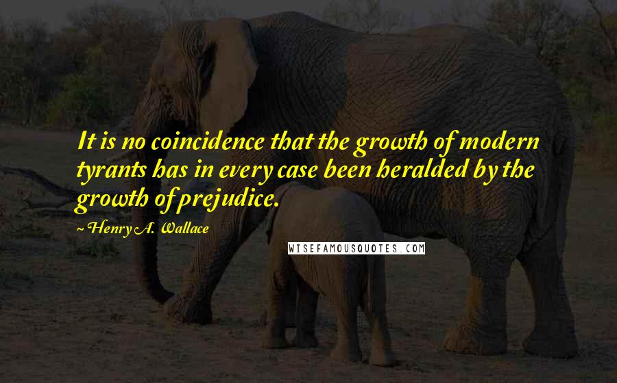 Henry A. Wallace Quotes: It is no coincidence that the growth of modern tyrants has in every case been heralded by the growth of prejudice.