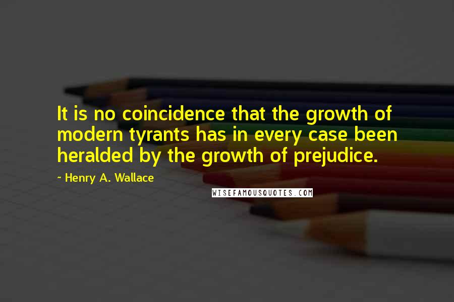 Henry A. Wallace Quotes: It is no coincidence that the growth of modern tyrants has in every case been heralded by the growth of prejudice.