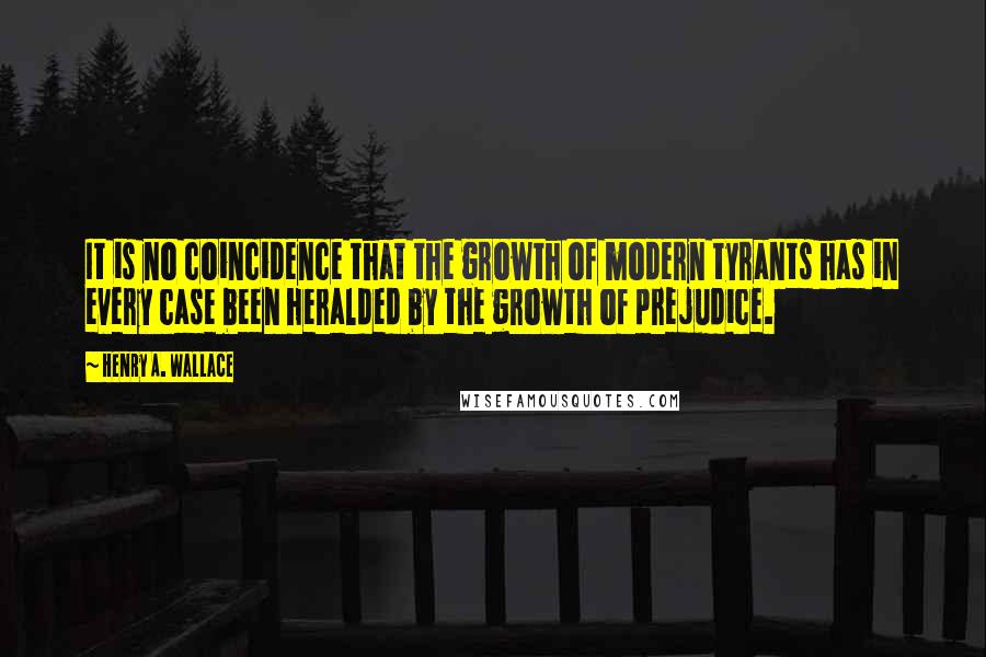 Henry A. Wallace Quotes: It is no coincidence that the growth of modern tyrants has in every case been heralded by the growth of prejudice.