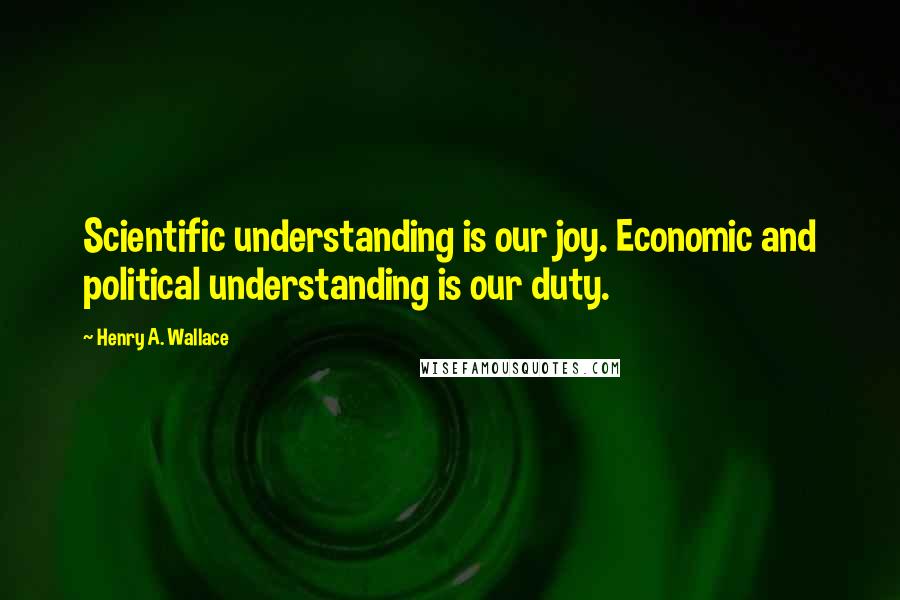 Henry A. Wallace Quotes: Scientific understanding is our joy. Economic and political understanding is our duty.