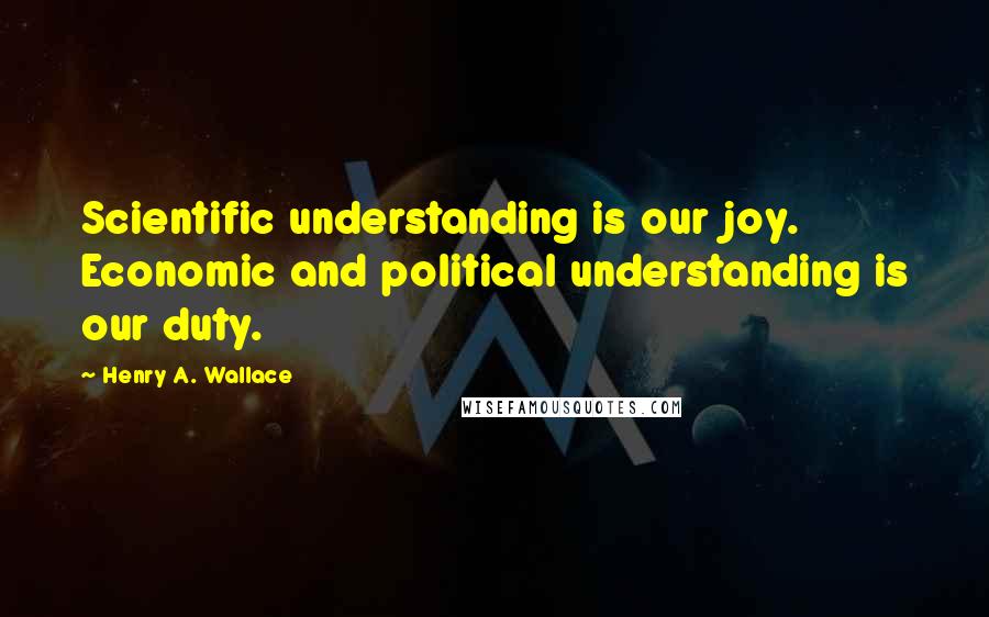 Henry A. Wallace Quotes: Scientific understanding is our joy. Economic and political understanding is our duty.