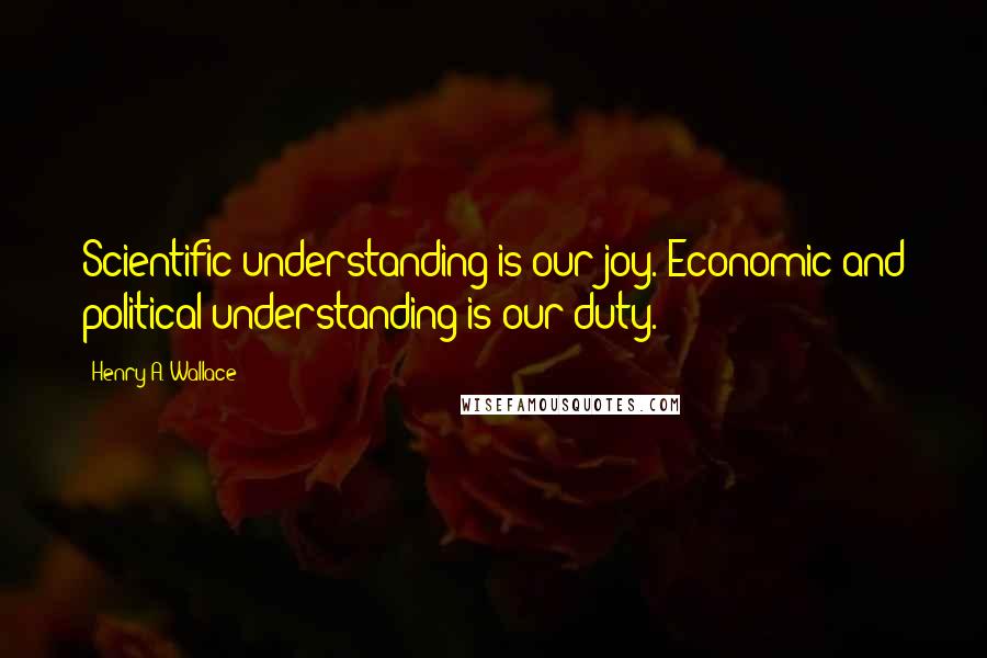 Henry A. Wallace Quotes: Scientific understanding is our joy. Economic and political understanding is our duty.