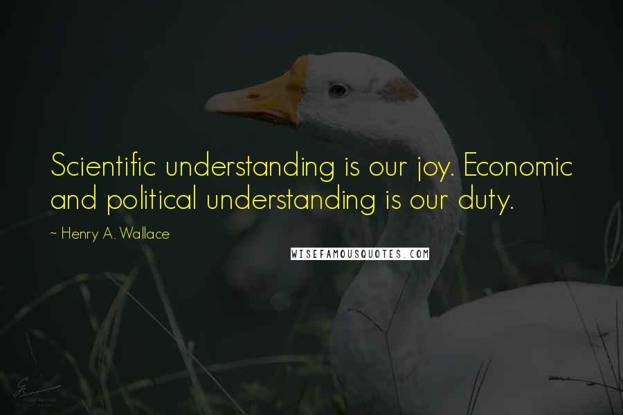 Henry A. Wallace Quotes: Scientific understanding is our joy. Economic and political understanding is our duty.