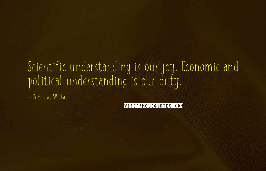 Henry A. Wallace Quotes: Scientific understanding is our joy. Economic and political understanding is our duty.