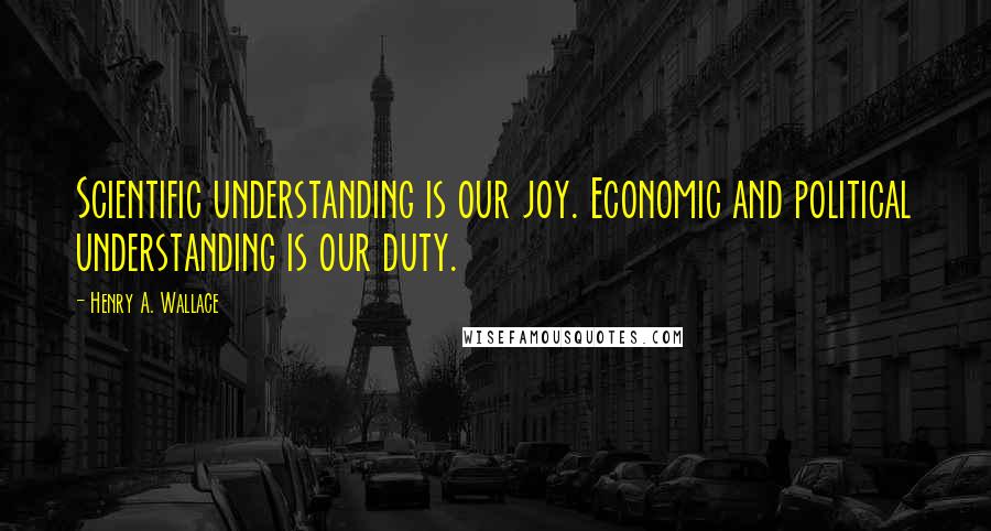 Henry A. Wallace Quotes: Scientific understanding is our joy. Economic and political understanding is our duty.