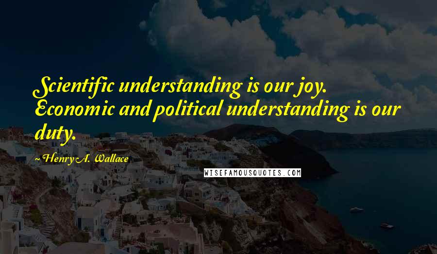 Henry A. Wallace Quotes: Scientific understanding is our joy. Economic and political understanding is our duty.