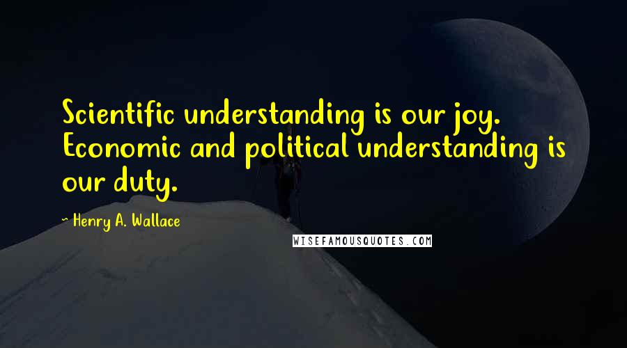 Henry A. Wallace Quotes: Scientific understanding is our joy. Economic and political understanding is our duty.