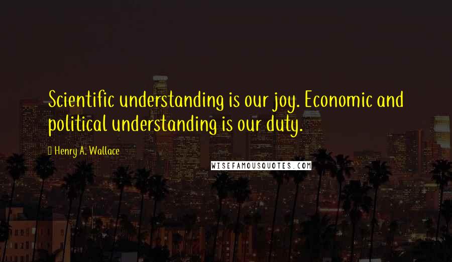Henry A. Wallace Quotes: Scientific understanding is our joy. Economic and political understanding is our duty.