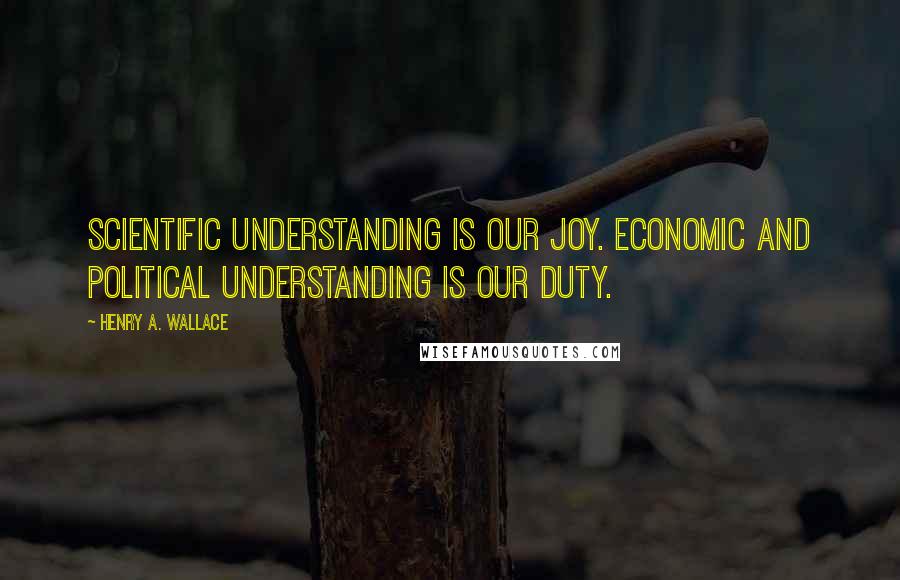Henry A. Wallace Quotes: Scientific understanding is our joy. Economic and political understanding is our duty.