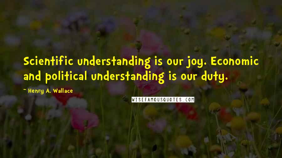 Henry A. Wallace Quotes: Scientific understanding is our joy. Economic and political understanding is our duty.