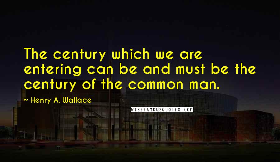 Henry A. Wallace Quotes: The century which we are entering can be and must be the century of the common man.