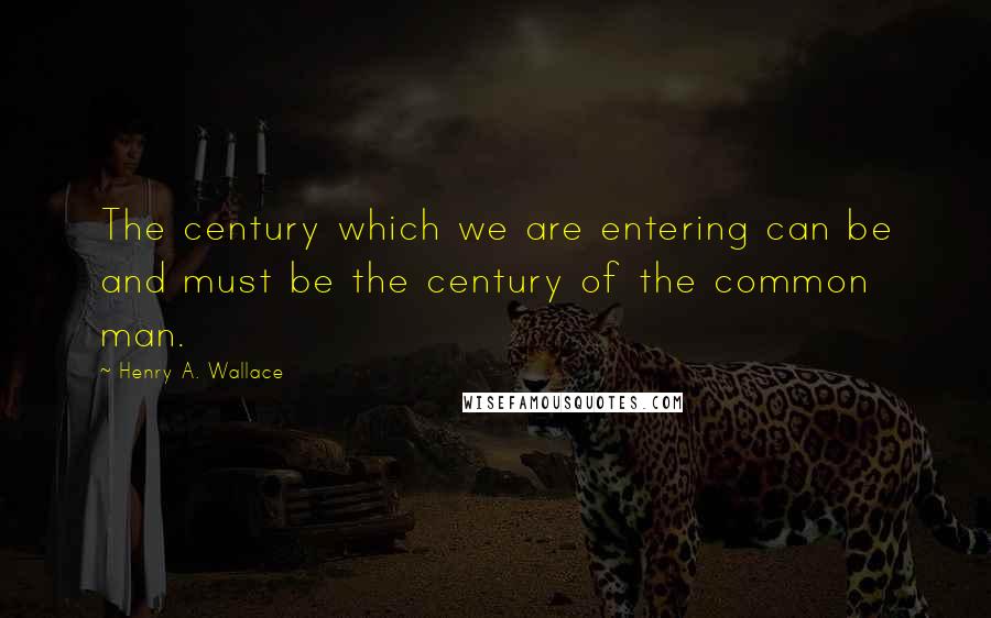 Henry A. Wallace Quotes: The century which we are entering can be and must be the century of the common man.