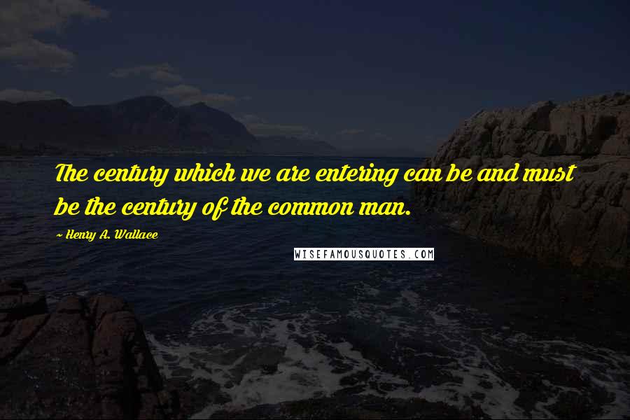Henry A. Wallace Quotes: The century which we are entering can be and must be the century of the common man.