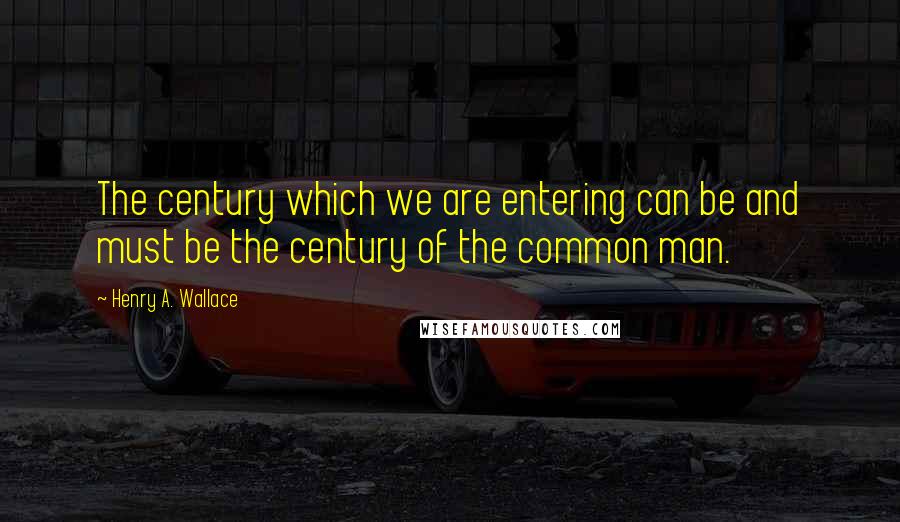 Henry A. Wallace Quotes: The century which we are entering can be and must be the century of the common man.