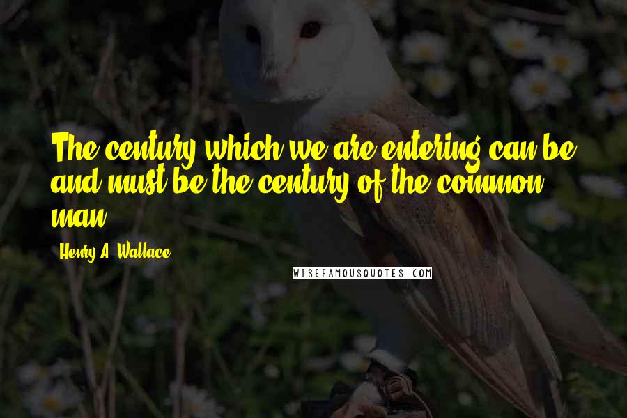 Henry A. Wallace Quotes: The century which we are entering can be and must be the century of the common man.