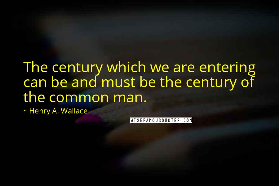 Henry A. Wallace Quotes: The century which we are entering can be and must be the century of the common man.