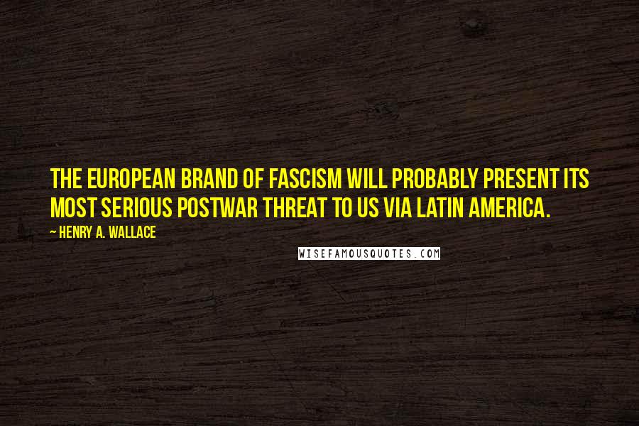 Henry A. Wallace Quotes: The European brand of fascism will probably present its most serious postwar threat to us via Latin America.