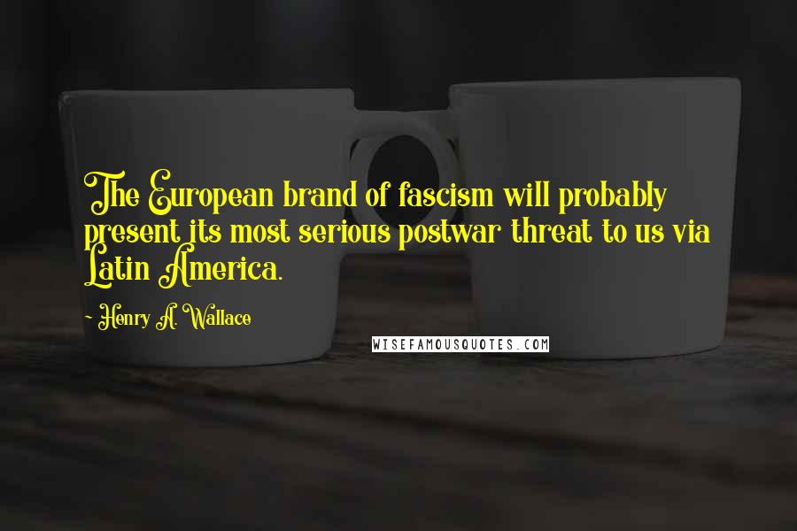 Henry A. Wallace Quotes: The European brand of fascism will probably present its most serious postwar threat to us via Latin America.