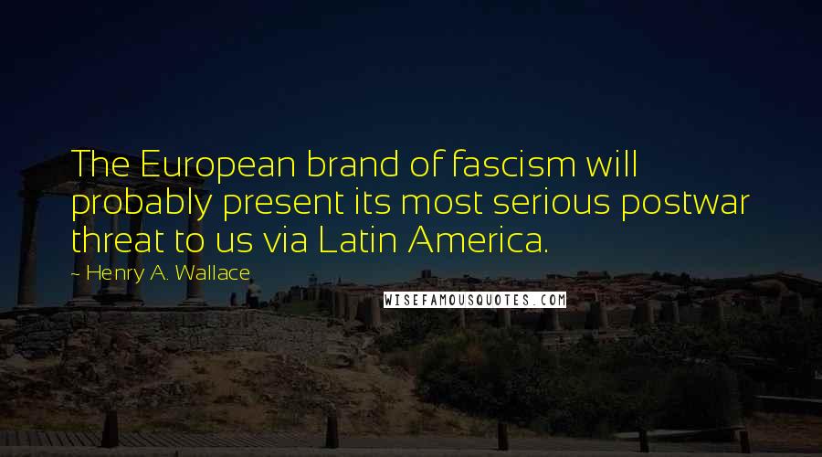 Henry A. Wallace Quotes: The European brand of fascism will probably present its most serious postwar threat to us via Latin America.
